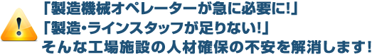 「製造機械オペレーターが急に必要に！」「製造・ラインスタッフが足りない！」そんな工場施設の人材確保の不安を解消します！