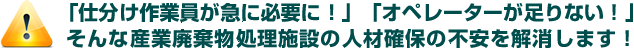 仕分け作業員が急に必要に！オペレーターが足りない！そんな産業廃棄物処理施設の人材確保の不安を解消します。